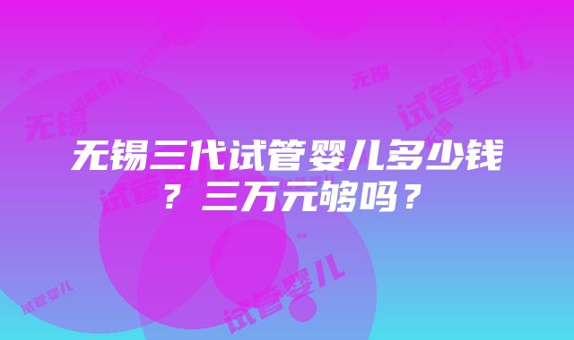 无锡三代试管婴儿多少钱？三万元够吗？