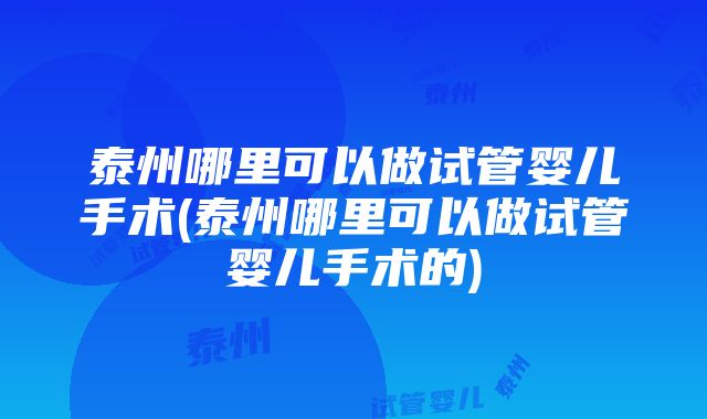 泰州哪里可以做试管婴儿手术(泰州哪里可以做试管婴儿手术的)