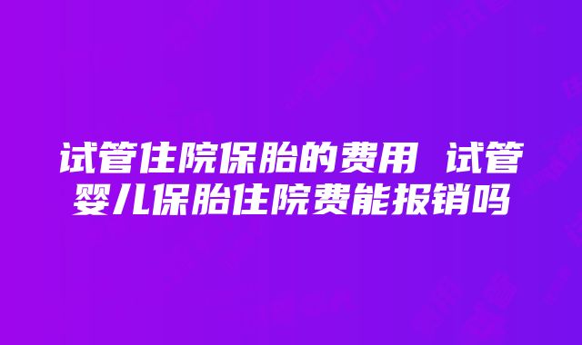 试管住院保胎的费用 试管婴儿保胎住院费能报销吗