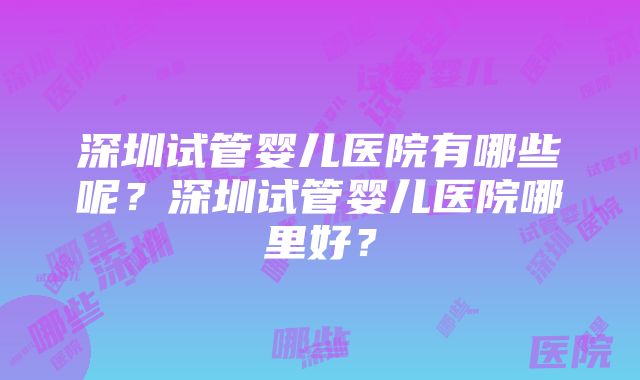 深圳试管婴儿医院有哪些呢？深圳试管婴儿医院哪里好？