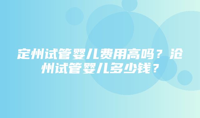 定州试管婴儿费用高吗？沧州试管婴儿多少钱？