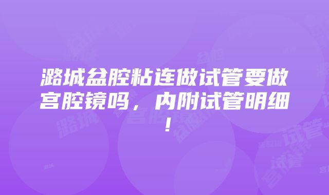 潞城盆腔粘连做试管要做宫腔镜吗，内附试管明细！