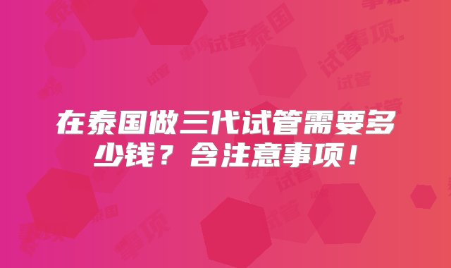 在泰国做三代试管需要多少钱？含注意事项！