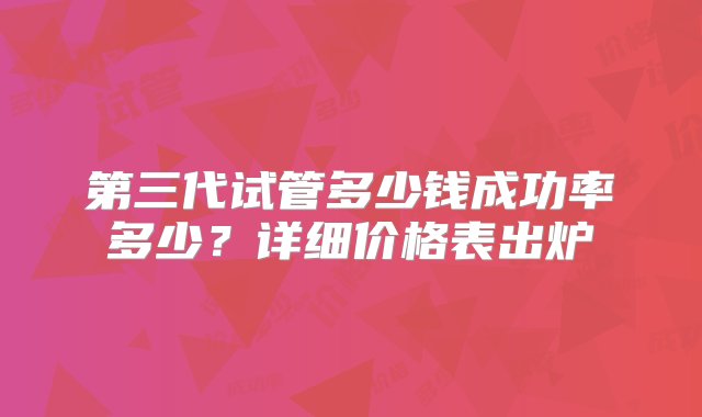 第三代试管多少钱成功率多少？详细价格表出炉