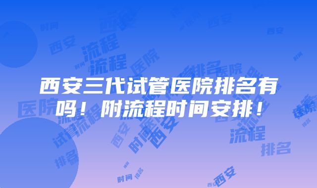 西安三代试管医院排名有吗！附流程时间安排！