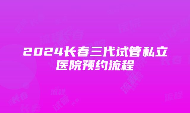 2024长春三代试管私立医院预约流程