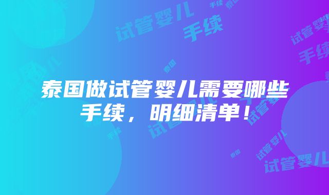 泰国做试管婴儿需要哪些手续，明细清单！