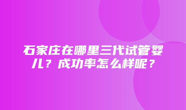 石家庄在哪里三代试管婴儿？成功率怎么样呢？