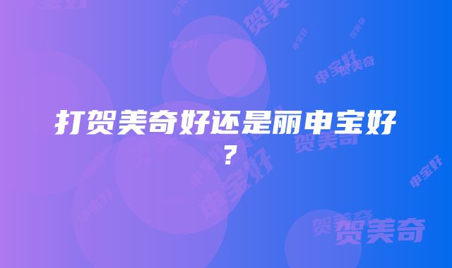 打贺美奇好还是丽申宝好？