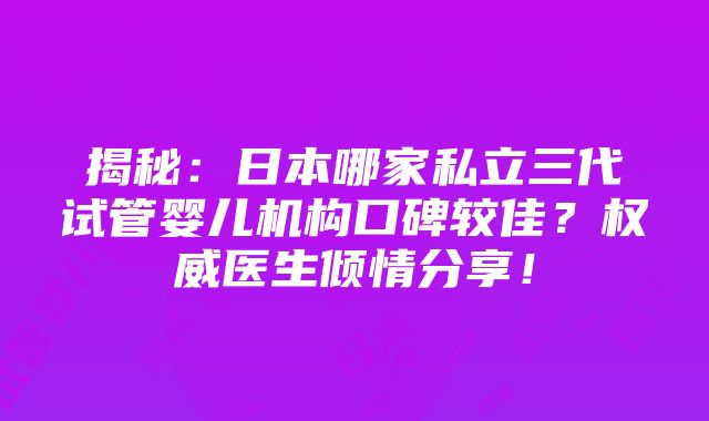 揭秘：日本哪家私立三代试管婴儿机构口碑较佳？权威医生倾情分享！