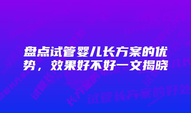 盘点试管婴儿长方案的优势，效果好不好一文揭晓