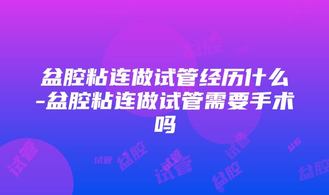 盆腔粘连做试管经历什么-盆腔粘连做试管需要手术吗