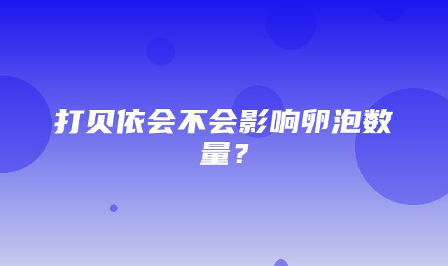 打贝依会不会影响卵泡数量？