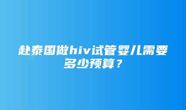 赴泰国做hiv试管婴儿需要多少预算？