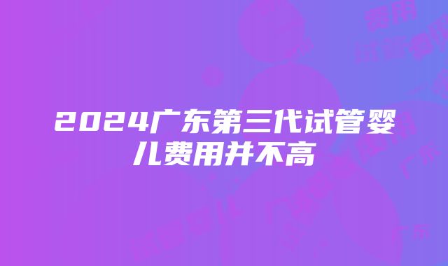 2024广东第三代试管婴儿费用并不高