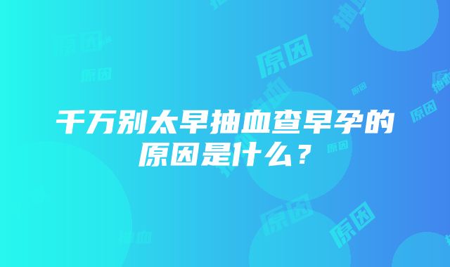 千万别太早抽血查早孕的原因是什么？