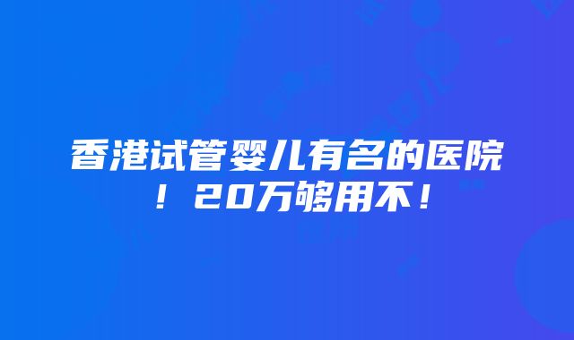 香港试管婴儿有名的医院！20万够用不！