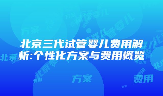 北京三代试管婴儿费用解析:个性化方案与费用概览