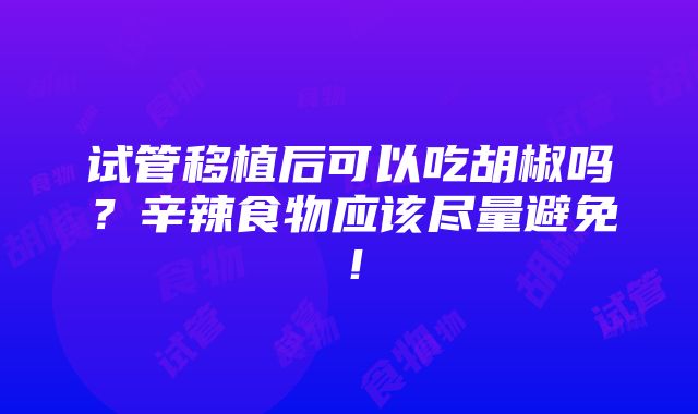 试管移植后可以吃胡椒吗？辛辣食物应该尽量避免！