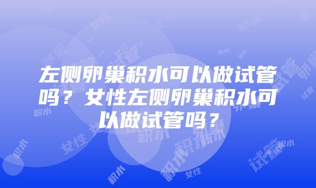 左侧卵巢积水可以做试管吗？女性左侧卵巢积水可以做试管吗？