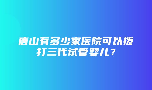 唐山有多少家医院可以拨打三代试管婴儿？