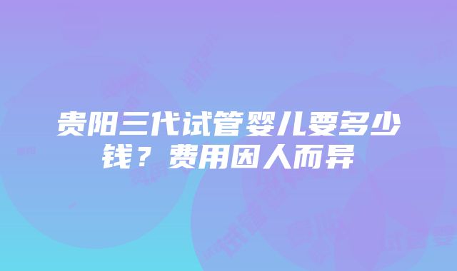 贵阳三代试管婴儿要多少钱？费用因人而异