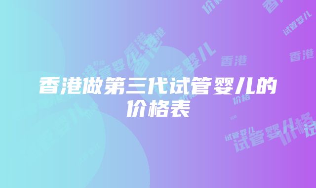 香港做第三代试管婴儿的价格表