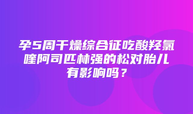 孕5周干燥综合征吃酸羟氯喹阿司匹林强的松对胎儿有影响吗？