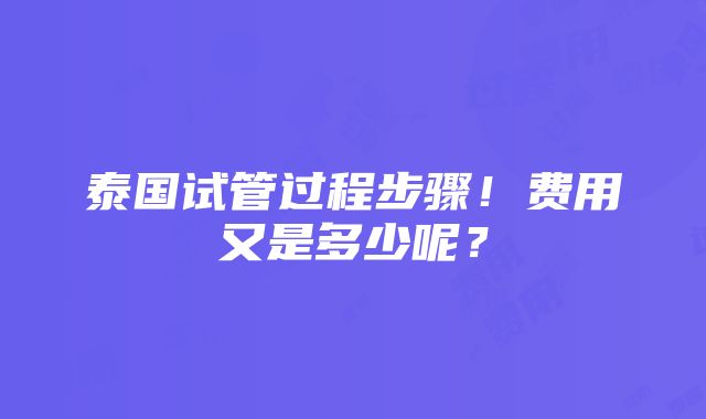 泰国试管过程步骤！费用又是多少呢？