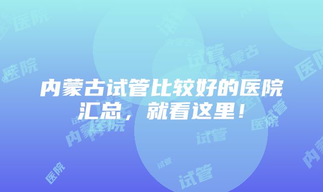 内蒙古试管比较好的医院汇总，就看这里！