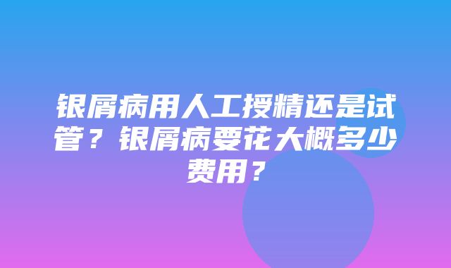 银屑病用人工授精还是试管？银屑病要花大概多少费用？