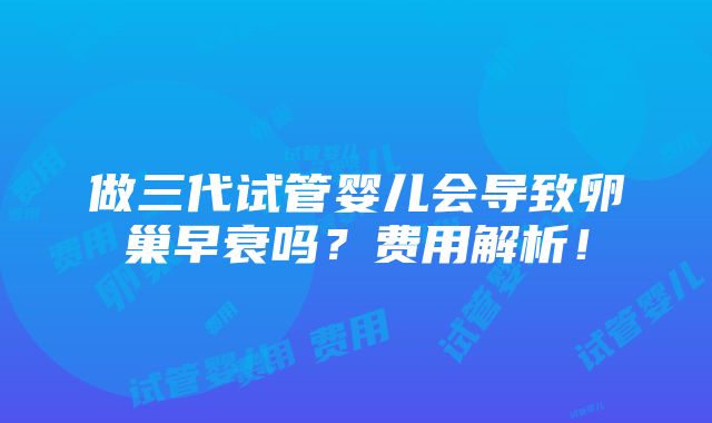 做三代试管婴儿会导致卵巢早衰吗？费用解析！