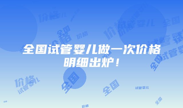 全国试管婴儿做一次价格明细出炉！