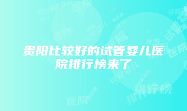 贵阳比较好的试管婴儿医院排行榜来了