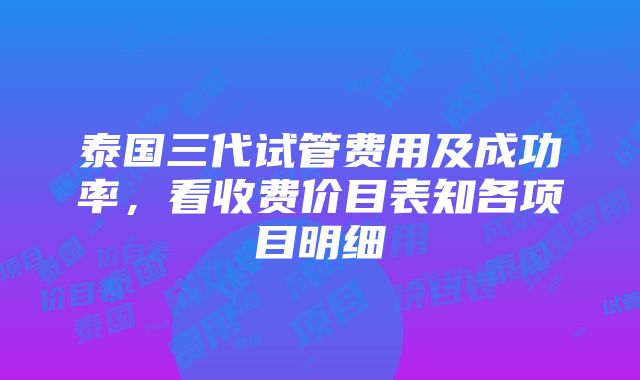 泰国三代试管费用及成功率，看收费价目表知各项目明细