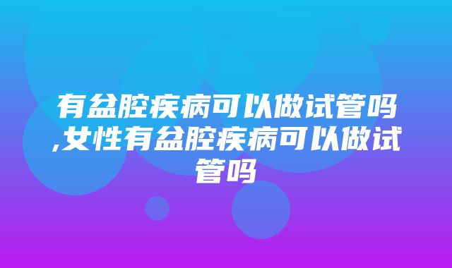 有盆腔疾病可以做试管吗,女性有盆腔疾病可以做试管吗