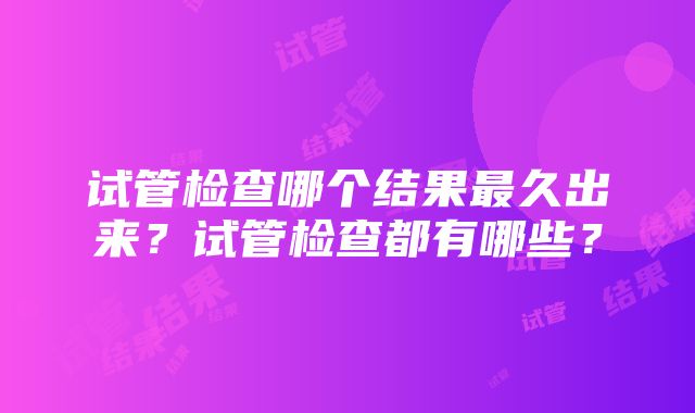 试管检查哪个结果最久出来？试管检查都有哪些？