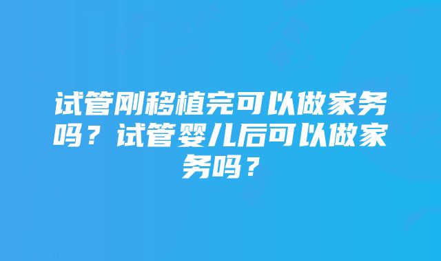 试管刚移植完可以做家务吗？试管婴儿后可以做家务吗？