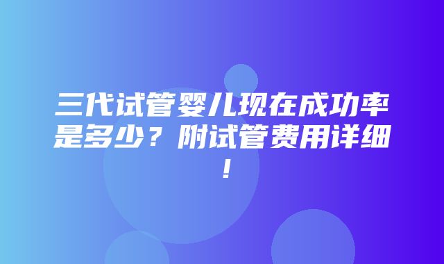 三代试管婴儿现在成功率是多少？附试管费用详细！