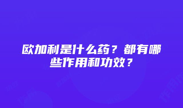 欧加利是什么药？都有哪些作用和功效？