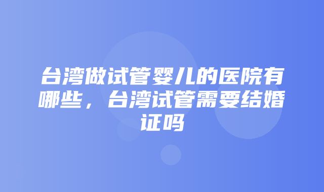 台湾做试管婴儿的医院有哪些，台湾试管需要结婚证吗