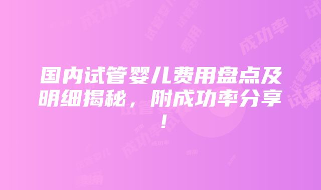 国内试管婴儿费用盘点及明细揭秘，附成功率分享！