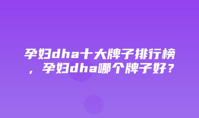 孕妇dha十大牌子排行榜，孕妇dha哪个牌子好？