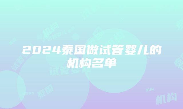 2024泰国做试管婴儿的机构名单