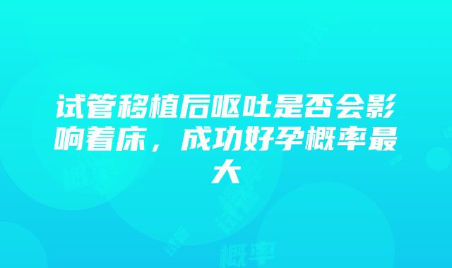 试管移植后呕吐是否会影响着床，成功好孕概率最大