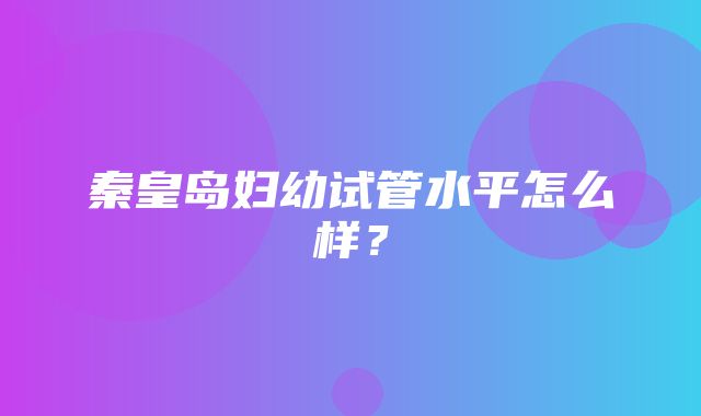 秦皇岛妇幼试管水平怎么样？