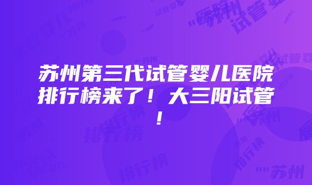 苏州第三代试管婴儿医院排行榜来了！大三阳试管！