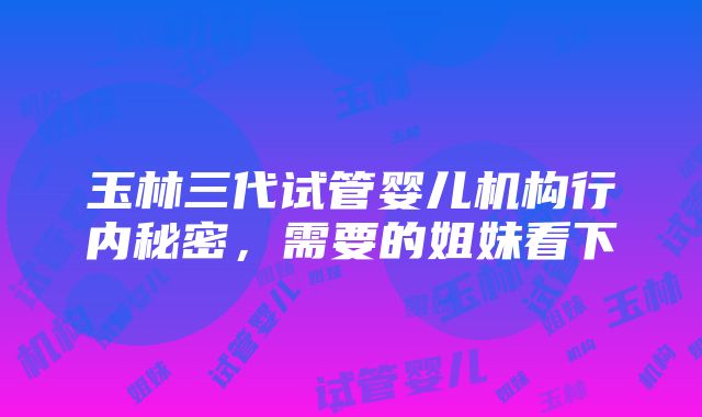 玉林三代试管婴儿机构行内秘密，需要的姐妹看下