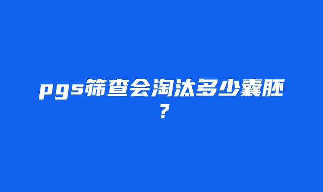 pgs筛查会淘汰多少囊胚？