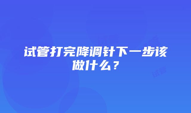 试管打完降调针下一步该做什么？